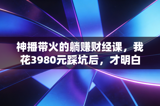 神播带火的躺赚财经课，我花3980元踩坑后，才明白普通人理财的3个底层真相