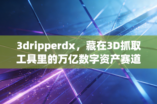 3dripperdx，藏在3D抓取工具里的万亿数字资产赛道，普通人月入10万的隐秘风口