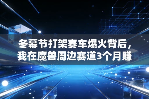 冬幕节打架赛车爆火背后,我在魔兽周边赛道3个月赚27万的小生意逻辑