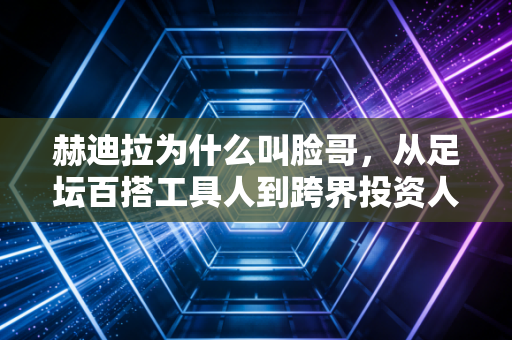 赫迪拉为什么叫脸哥，从足坛百搭工具人到跨界投资人的脸性生存法则