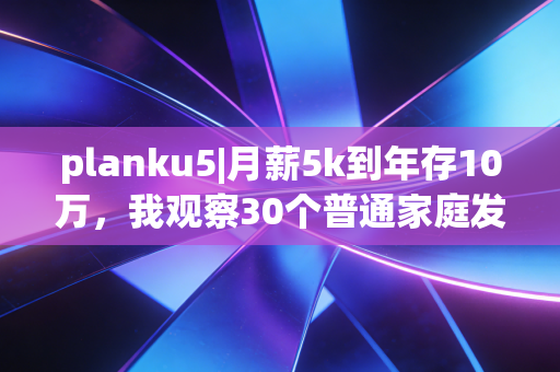 planku5|月薪5k到年存10万,我观察30个普通家庭发现,反常识的存钱逻辑才是普通人破局的关键