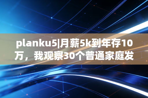 planku5|月薪5k到年存10万,我观察30个普通家庭发现,反常识的存钱逻辑才是普通人破局的关键