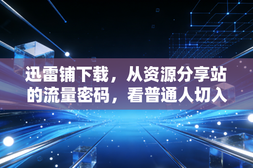 迅雷铺下载,从资源分享站的流量密码,看普通人切入数字内容副业的3个低门槛赛道