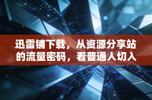 迅雷铺下载，从资源分享站的流量密码，看普通人切入数字内容副业的3个低门槛赛道
