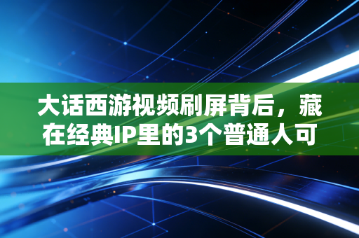 大话西游视频刷屏背后，藏在经典IP里的3个普通人可复制的财富密码
