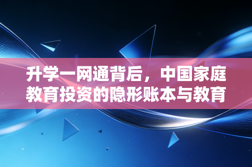 升学一网通背后，中国家庭教育投资的隐形账本与教育服务赛道的商业新逻辑