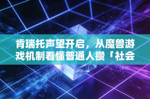 肯瑞托声望开启，从魔兽游戏机制看懂普通人攒「社会信用资产」的底层逻辑