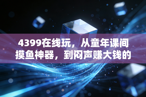 4399在线玩,从童年课间摸鱼神器,到闷声赚大钱的隐形商业帝国