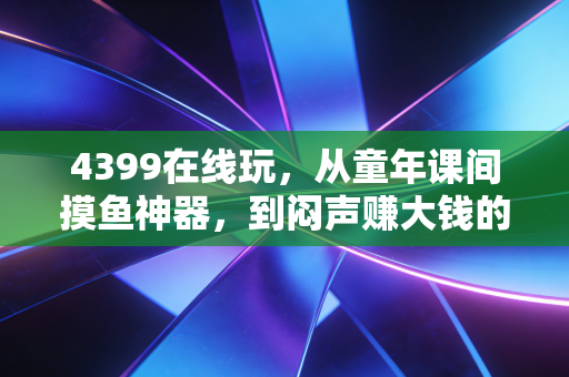 4399在线玩，从童年课间摸鱼神器，到闷声赚大钱的隐形商业帝国
