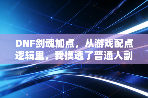 DNF剑魂加点，从游戏配点逻辑里，我摸透了普通人副业增收的核心法则