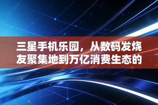 三星手机乐园，从数码发烧友聚集地到万亿消费生态的隐秘样本