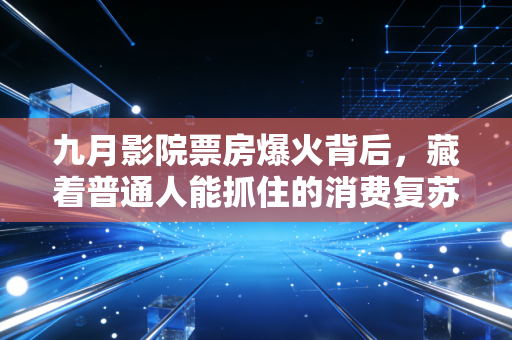 九月影院票房爆火背后，藏着普通人能抓住的消费复苏小红利
