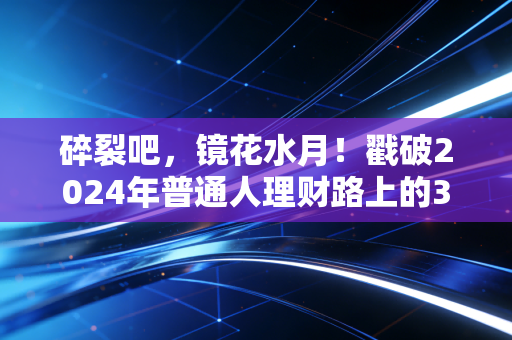 碎裂吧，镜花水月！戳破2024年普通人理财路上的3大财富幻觉