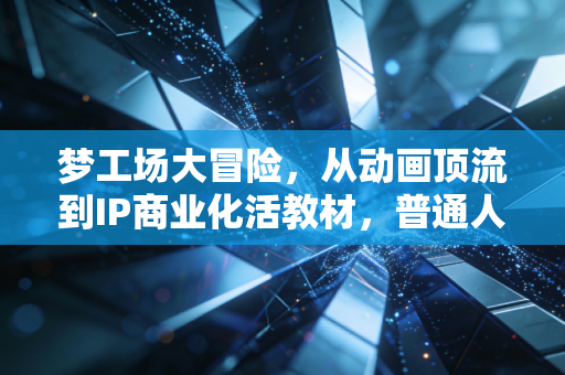 梦工场大冒险，从动画顶流到IP商业化活教材，普通人能复制的财富逻辑到底是什么