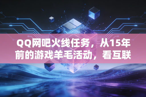 QQ网吧火线任务，从15年前的游戏羊毛活动，看互联网流量生意的三次迭代