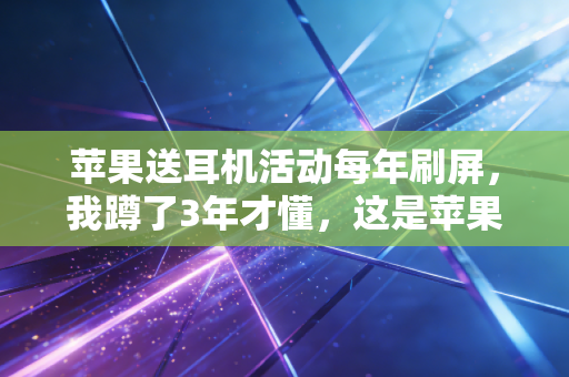 苹果送耳机活动每年刷屏，我蹲了3年才懂，这是苹果最赚的长期生意阳谋