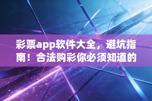 彩票app软件大全，避坑指南！合法购彩你必须知道的那些真相