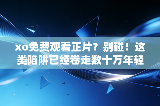xo免费观看正片?别碰!这类陷阱已经卷走数十万年轻人的积蓄