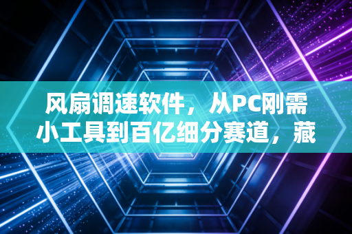 风扇调速软件,从PC刚需小工具到百亿细分赛道,藏在散热需求里的生意经