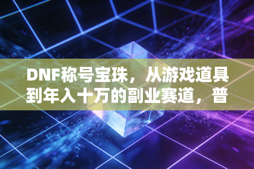 DNF称号宝珠，从游戏道具到年入十万的副业赛道，普通玩家的小生意经