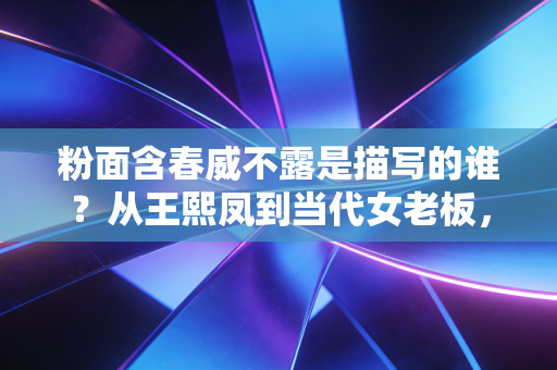 粉面含春威不露是描写的谁？从王熙凤到当代女老板，看懂柔式领导力的财富逻辑
