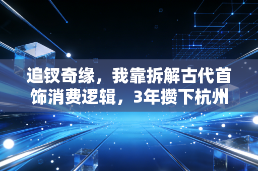 追钗奇缘，我靠拆解古代首饰消费逻辑，3年攒下杭州首付的真实经历