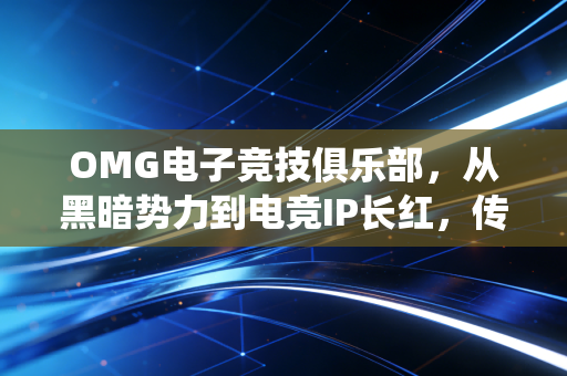 OMG电子竞技俱乐部，从黑暗势力到电竞IP长红，传统电竞俱乐部的商业化破局样本