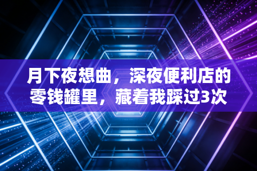 月下夜想曲，深夜便利店的零钱罐里，藏着我踩过3次坑才摸透的普通人理财真相