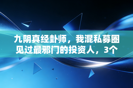 九阴真经卦师,我混私募圈见过最邪门的投资人,3个算命逻辑赚了普通人3辈子的钱