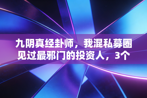 九阴真经卦师，我混私募圈见过最邪门的投资人，3个算命逻辑赚了普通人3辈子的钱