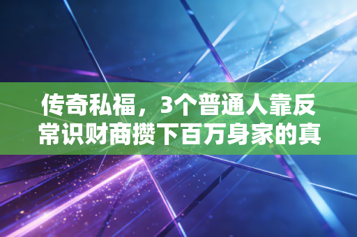 传奇私福,3个普通人靠反常识财商攒下百万身家的真实启示