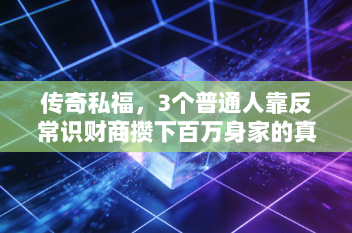 传奇私福,3个普通人靠反常识财商攒下百万身家的真实启示