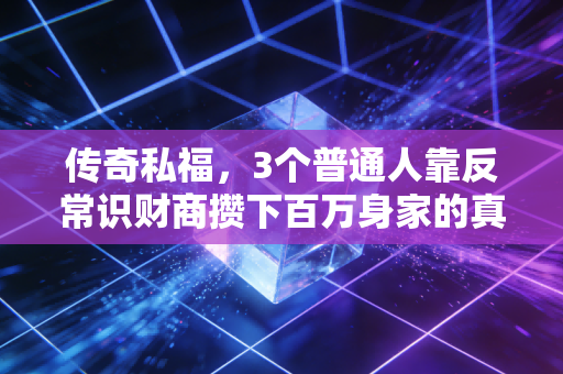 传奇私福，3个普通人靠反常识财商攒下百万身家的真实启示