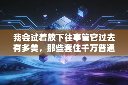 我会试着放下往事管它过去有多美,那些套住千万普通人的曾经赚过陷阱
