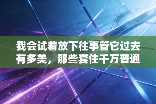 我会试着放下往事管它过去有多美，那些套住千万普通人的曾经赚过陷阱