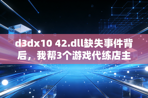 d3dx10 42.dll缺失事件背后，我帮3个游戏代练店主算清了数字时代的隐性运营账