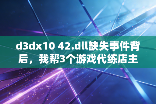d3dx10 42.dll缺失事件背后，我帮3个游戏代练店主算清了数字时代的隐性运营账
