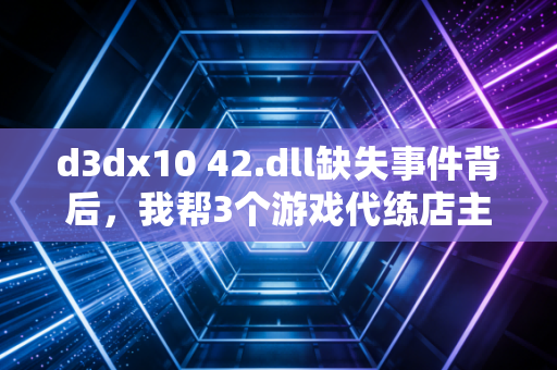 d3dx10 42.dll缺失事件背后，我帮3个游戏代练店主算清了数字时代的隐性运营账