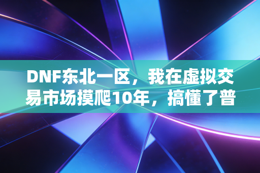 DNF东北一区，我在虚拟交易市场摸爬10年，搞懂了普通人赚钱的3个底层逻辑