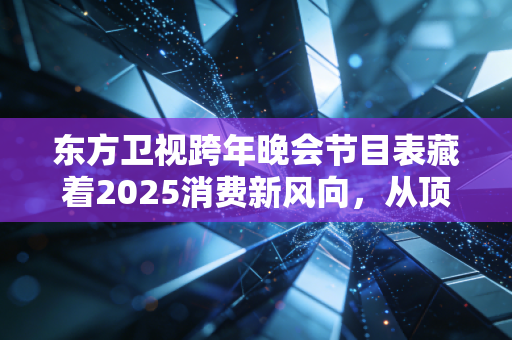 东方卫视跨年晚会节目表藏着2025消费新风向，从顶流拼盘到产业联动，一台晚会背后的品牌生意经