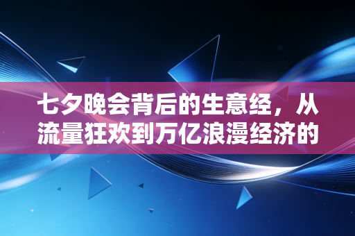 七夕晚会背后的生意经，从流量狂欢到万亿浪漫经济的破局密码