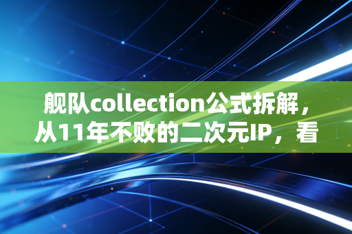 舰队collection公式拆解，从11年不败的二次元IP，看懂小生意也能年赚百万的底层逻辑
