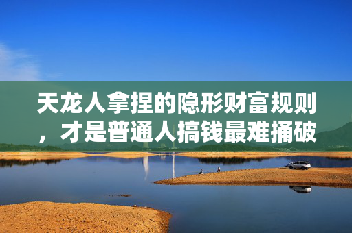 天龙人拿捏的隐形财富规则，才是普通人搞钱最难捅破的窗户纸