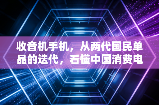 收音机手机，从两代国民单品的迭代，看懂中国消费电子30年的造富与浮沉