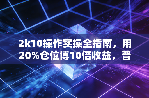 2k10操作实操全指南,用20%仓位博10倍收益,普通人的低风险高收益路径真的存在?