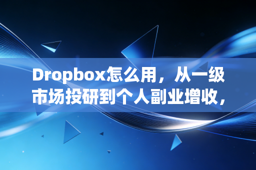 Dropbox怎么用,从一级市场投研到个人副业增收,我用它省出30%工作时间多赚了20万