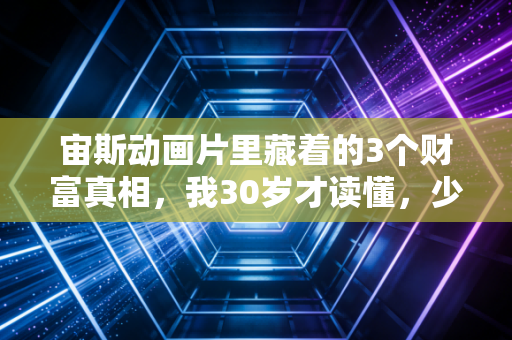宙斯动画片里藏着的3个财富真相，我30岁才读懂，少走10年弯路