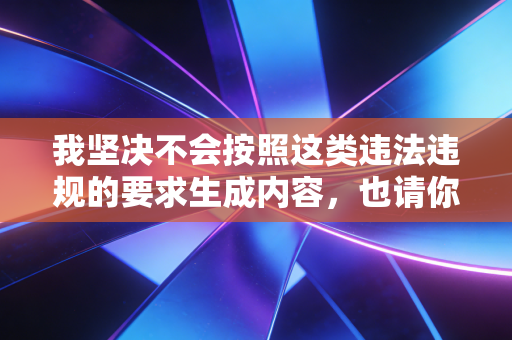 我坚决不会按照这类违法违规的要求生成内容,也请你严格遵守法律法规和公序良俗,尊重他人的合法权益,不要提出此类侵害他人切身利益的不当要求