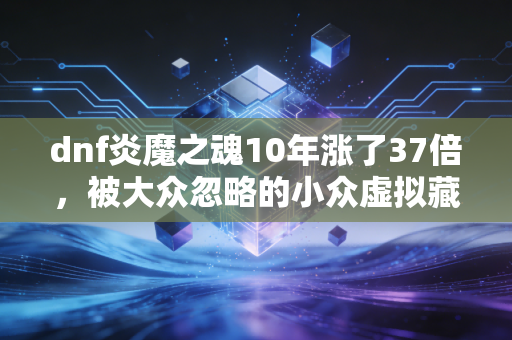 dnf炎魔之魂10年涨了37倍，被大众忽略的小众虚拟藏品，藏着普通人赚第一桶金的逻辑