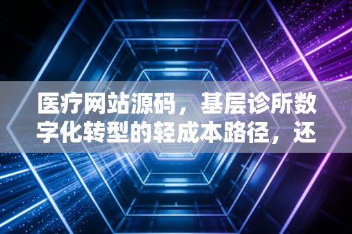 医疗网站源码，基层诊所数字化转型的轻成本路径，还是踩坑重灾区？